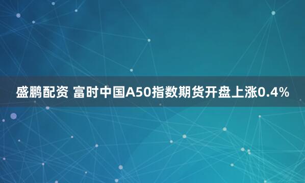 盛鵬配資 富時(shí)中國(guó)A50指數(shù)期貨開盤上漲0.4%